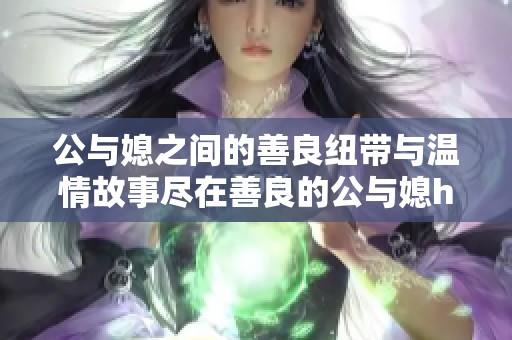 公与媳之间的善良纽带与温情故事尽在善良的公与媳hd中