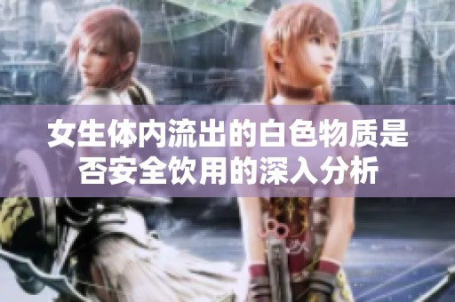 女生体内流出的白色物质是否安全饮用的深入分析