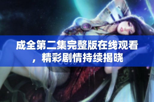 成全第二集完整版在线观看，精彩剧情持续揭晓
