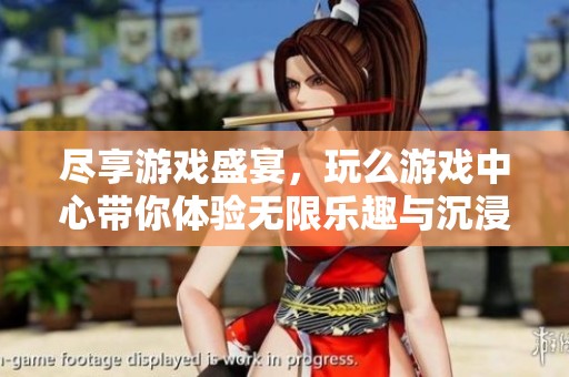 尽享游戏盛宴，玩么游戏中心带你体验无限乐趣与沉浸式畅玩体验