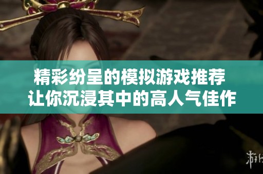 精彩纷呈的模拟游戏推荐 让你沉浸其中的高人气佳作