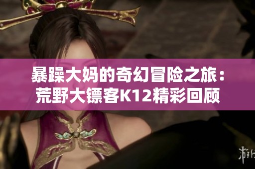 暴躁大妈的奇幻冒险之旅：荒野大镖客K12精彩回顾