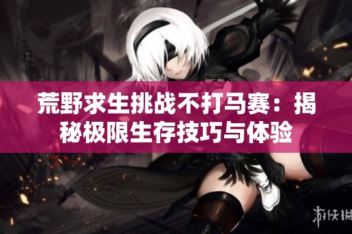 荒野求生挑战不打马赛：揭秘极限生存技巧与体验