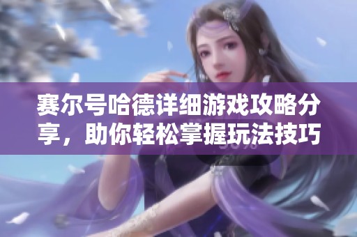 赛尔号哈德详细游戏攻略分享，助你轻松掌握玩法技巧与策略