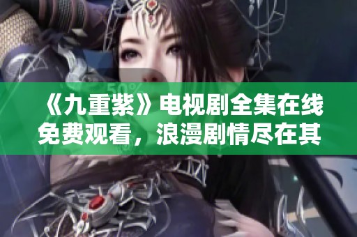 《九重紫》电视剧全集在线免费观看，浪漫剧情尽在其中