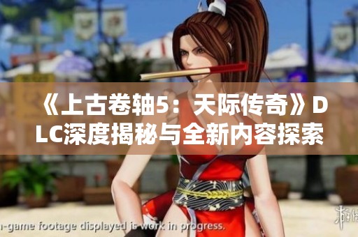 《上古卷轴5：天际传奇》DLC深度揭秘与全新内容探索分析