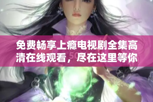 免费畅享上瘾电视剧全集高清在线观看，尽在这里等你来！