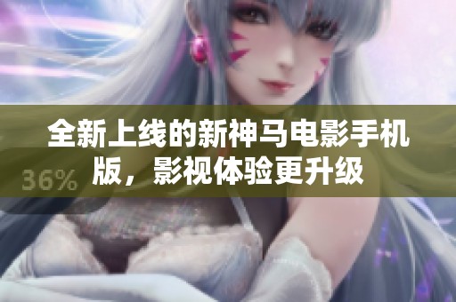 全新上线的新神马电影手机版，影视体验更升级