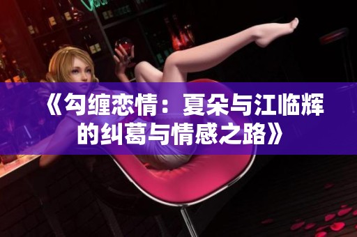 《勾缠恋情：夏朵与江临辉的纠葛与情感之路》