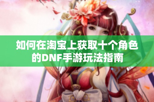 如何在淘宝上获取十个角色的DNF手游玩法指南