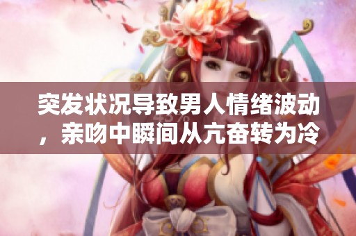 突发状况导致男人情绪波动，亲吻中瞬间从亢奋转为冷淡