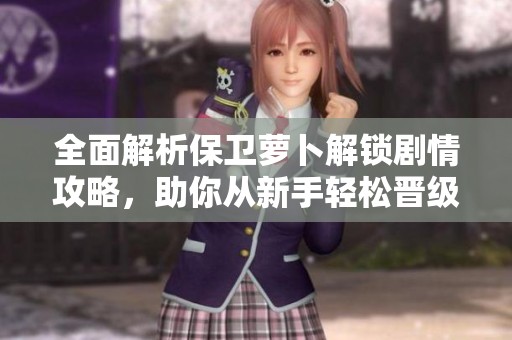 全面解析保卫萝卜解锁剧情攻略，助你从新手轻松晋级为高手