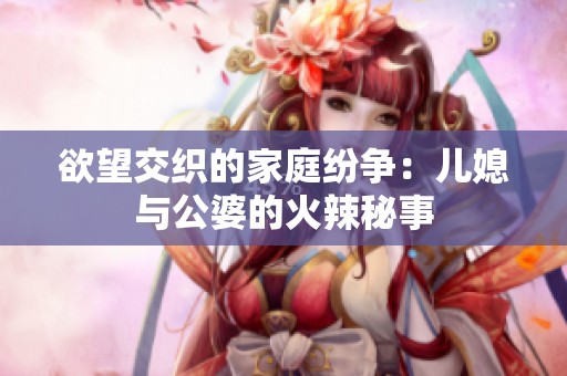 欲望交织的家庭纷争：儿媳与公婆的火辣秘事