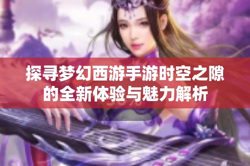 探寻梦幻西游手游时空之隙的全新体验与魅力解析