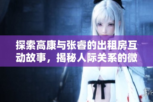 探索高康与张睿的出租房互动故事，揭秘人际关系的微妙变化
