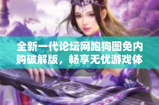 全新一代论坛网跑狗图免内购破解版，畅享无忧游戏体验与精彩内容