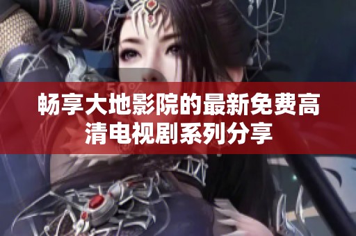 畅享大地影院的最新免费高清电视剧系列分享
