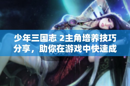 少年三国志 2主角培养技巧分享，助你在游戏中快速成长