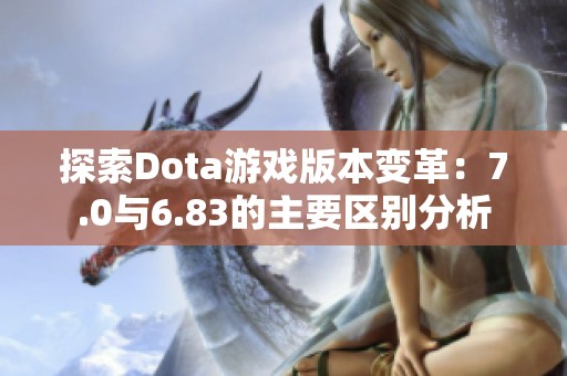 探索Dota游戏版本变革：7.0与6.83的主要区别分析