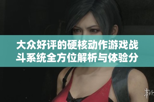 大众好评的硬核动作游戏战斗系统全方位解析与体验分享