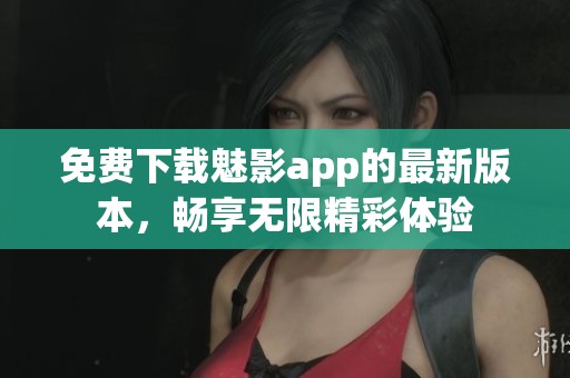 免费下载魅影app的最新版本，畅享无限精彩体验