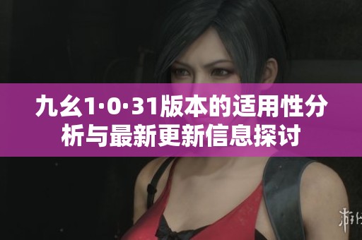 九幺1·0·31版本的适用性分析与最新更新信息探讨