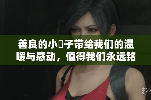 善良的小峓子带给我们的温暖与感动，值得我们永远铭记