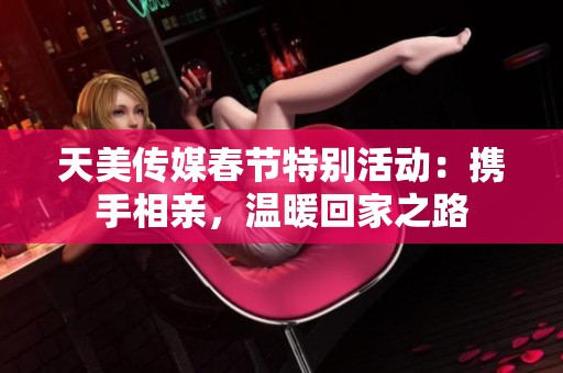 天美传媒春节特别活动：携手相亲，温暖回家之路