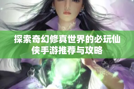 探索奇幻修真世界的必玩仙侠手游推荐与攻略