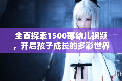 全面探索1500部幼儿视频，开启孩子成长的多彩世界