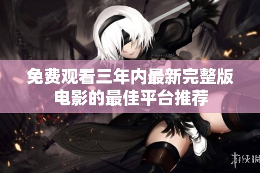 免费观看三年内最新完整版电影的最佳平台推荐