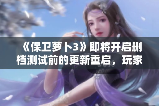 《保卫萝卜3》即将开启删档测试前的更新重启，玩家需注意重新登录事项