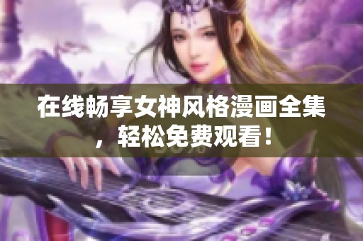 在线畅享女神风格漫画全集，轻松免费观看！
