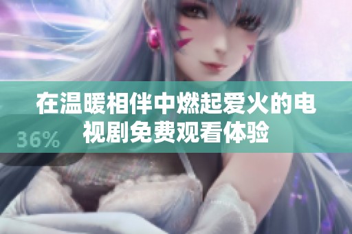 在温暖相伴中燃起爱火的电视剧免费观看体验