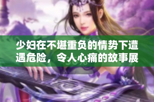 少妇在不堪重负的情势下遭遇危险，令人心痛的故事展开