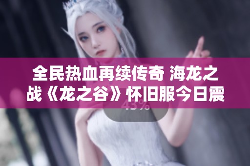 全民热血再续传奇 海龙之战《龙之谷》怀旧服今日震撼上线