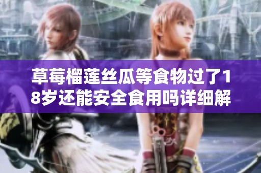 草莓榴莲丝瓜等食物过了18岁还能安全食用吗详细解析
