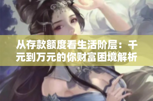 从存款额度看生活阶层：千元到万元的你财富困境解析