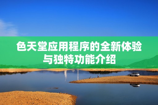 色天堂应用程序的全新体验与独特功能介绍