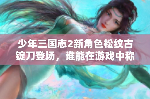 少年三国志2新角色松纹古锭刀登场，谁能在游戏中称霸？