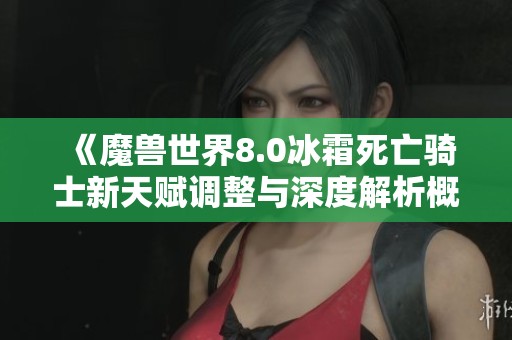 《魔兽世界8.0冰霜死亡骑士新天赋调整与深度解析概览》