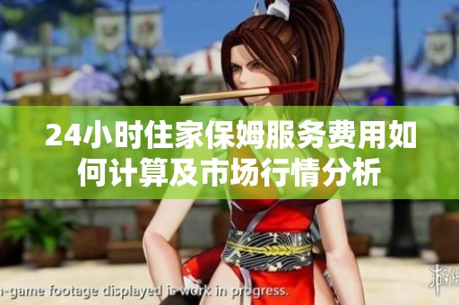 24小时住家保姆服务费用如何计算及市场行情分析