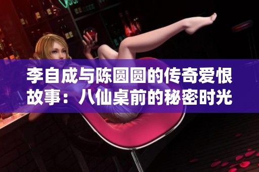 李自成与陈圆圆的传奇爱恨故事：八仙桌前的秘密时光