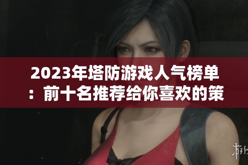 2023年塔防游戏人气榜单：前十名推荐给你喜欢的策略游戏