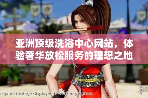 亚洲顶级洗浴中心网站，体验奢华放松服务的理想之地