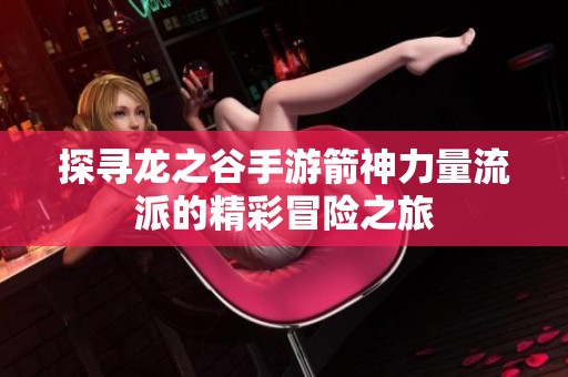 探寻龙之谷手游箭神力量流派的精彩冒险之旅