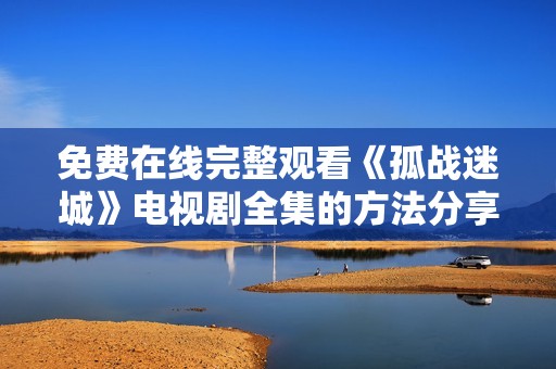 免费在线完整观看《孤战迷城》电视剧全集的方法分享