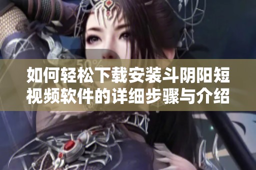 如何轻松下载安装斗阴阳短视频软件的详细步骤与介绍