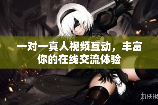 一对一真人视频互动，丰富你的在线交流体验