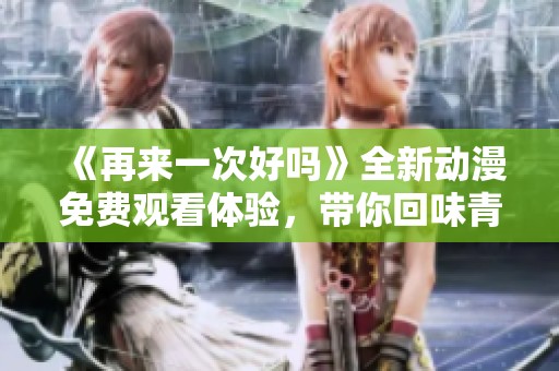 《再来一次好吗》全新动漫免费观看体验，带你回味青春与感动